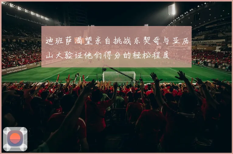 迪班萨渴望亲自挑战东契奇与亚历山大验证他们得分的轻松程度